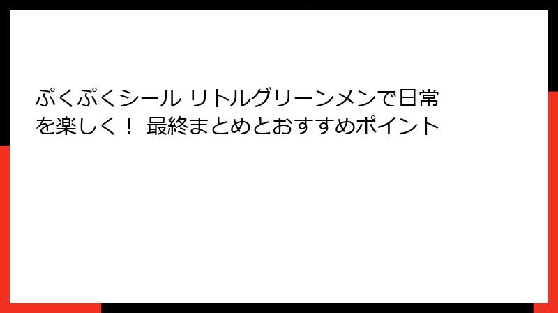 ぷくぷくシール リトルグリーンメンで日常を楽しく！ 最終まとめとおすすめポイント