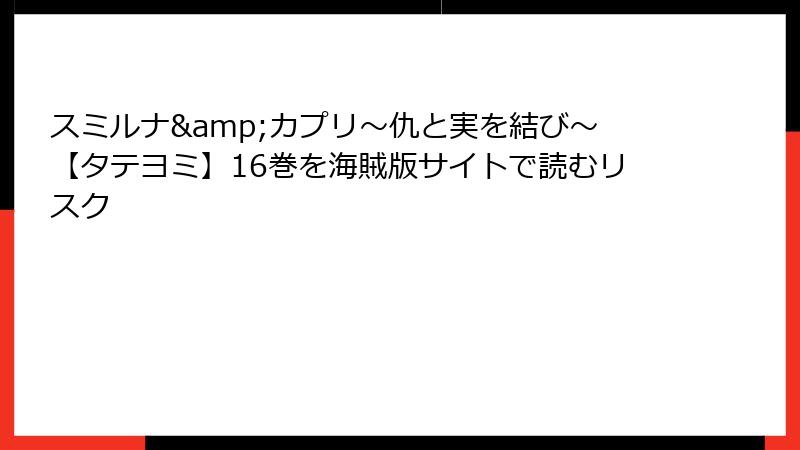 スミルナ&カプリ~仇と実を結び~【タテヨミ】16巻を海賊版サイトで読むリスク