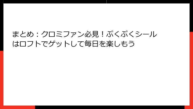 まとめ：クロミファン必見！ぷくぷくシールはロフトでゲットして毎日を楽しもう