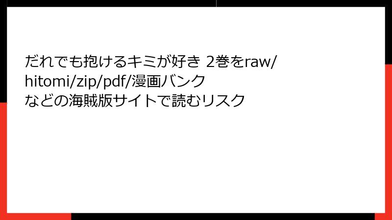 だれでも抱けるキミが好き 2巻をraw/hitomi/zip/pdf/漫画バンクなどの海賊版サイトで読むリスク