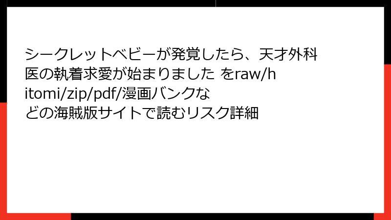 シークレットベビーが発覚したら、天才外科医の執着求愛が始まりました をraw/hitomi/zip/pdf/漫画バンクなどの海賊版サイトで読むリスク詳細