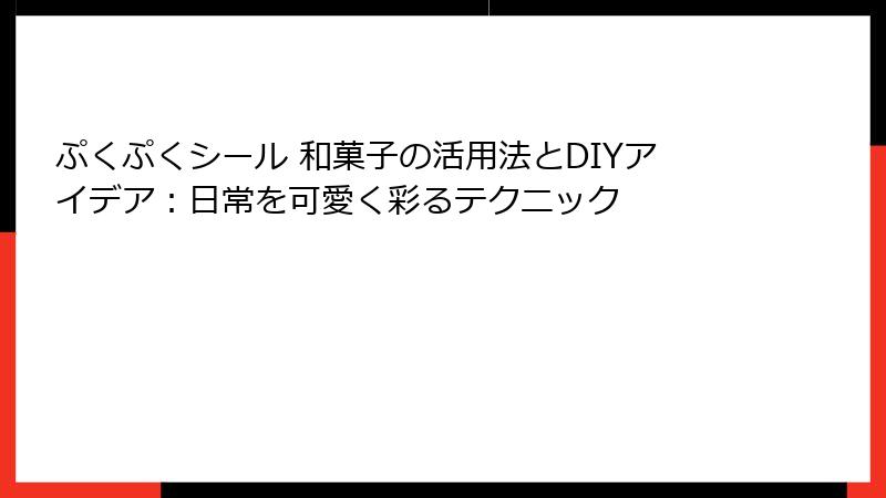 ぷくぷくシール 和菓子の活用法とDIYアイデア：日常を可愛く彩るテクニック