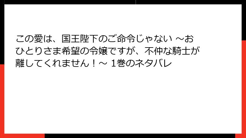 この愛は、国王陛下のご命令じゃない ～おひとりさま希望の令嬢ですが、不仲な騎士が離してくれません！～ 1巻のネタバレ