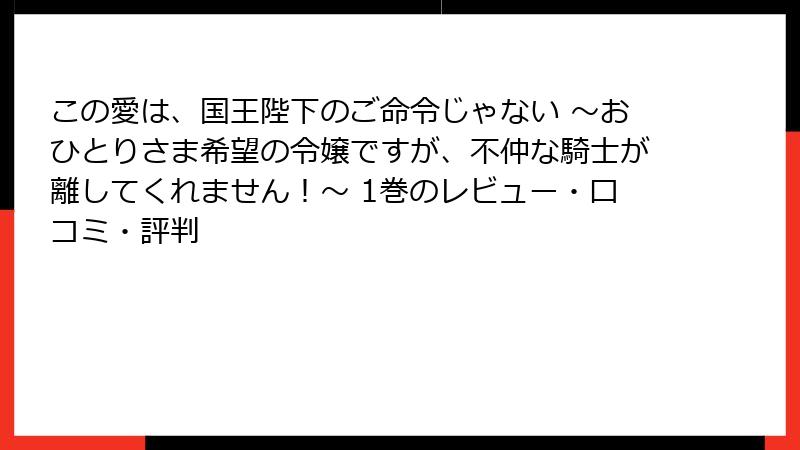 この愛は、国王陛下のご命令じゃない ～おひとりさま希望の令嬢ですが、不仲な騎士が離してくれません！～ 1巻のレビュー・口コミ・評判
