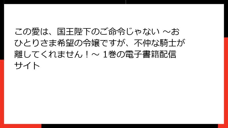この愛は、国王陛下のご命令じゃない ～おひとりさま希望の令嬢ですが、不仲な騎士が離してくれません！～ 1巻の電子書籍配信サイト