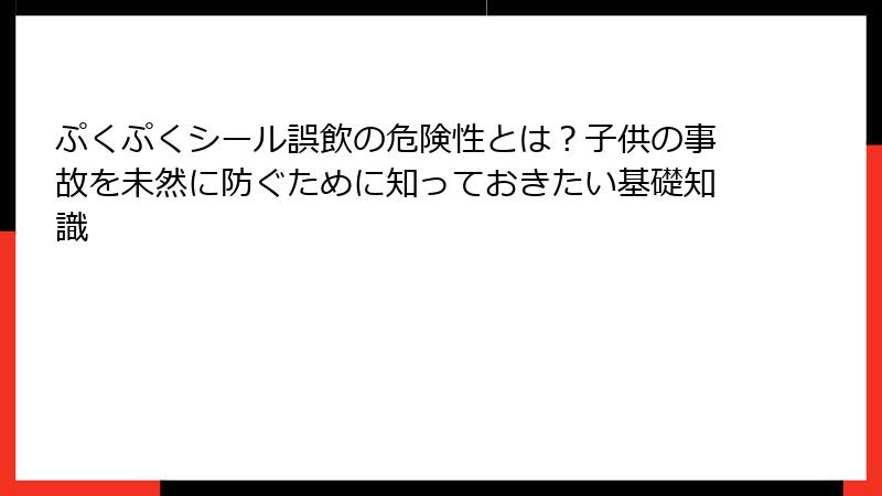 ぷくぷくシール誤飲の危険性とは？子供の事故を未然に防ぐために知っておきたい基礎知識