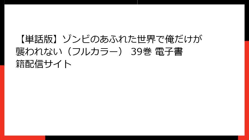 【単話版】ゾンビのあふれた世界で俺だけが襲われない（フルカラー） 39巻 電子書籍配信サイト