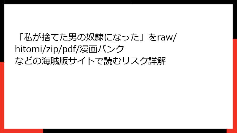 「私が捨てた男の奴隷になった」をraw/hitomi/zip/pdf/漫画バンクなどの海賊版サイトで読むリスク詳解