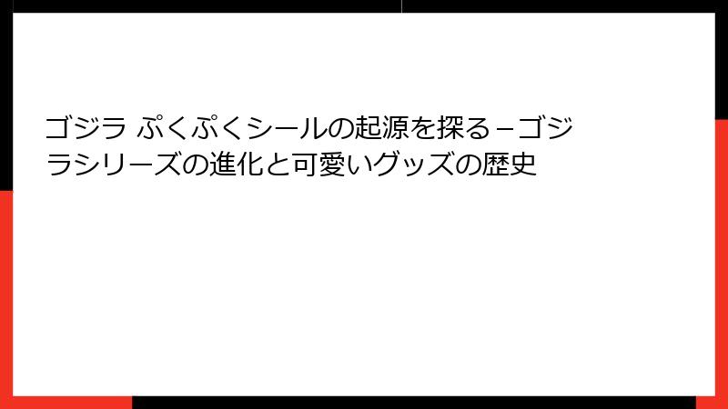 ゴジラ ぷくぷくシールの起源を探る－ゴジラシリーズの進化と可愛いグッズの歴史