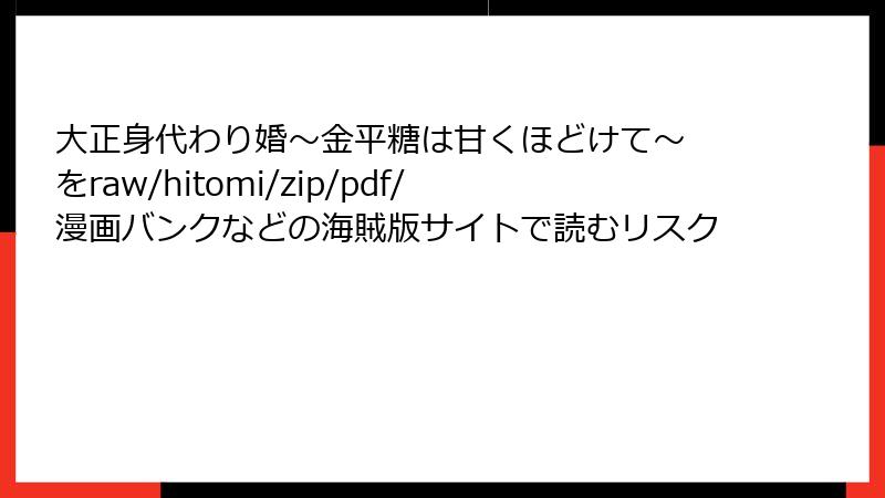 大正身代わり婚～金平糖は甘くほどけて～ をraw/hitomi/zip/pdf/漫画バンクなどの海賊版サイトで読むリスク