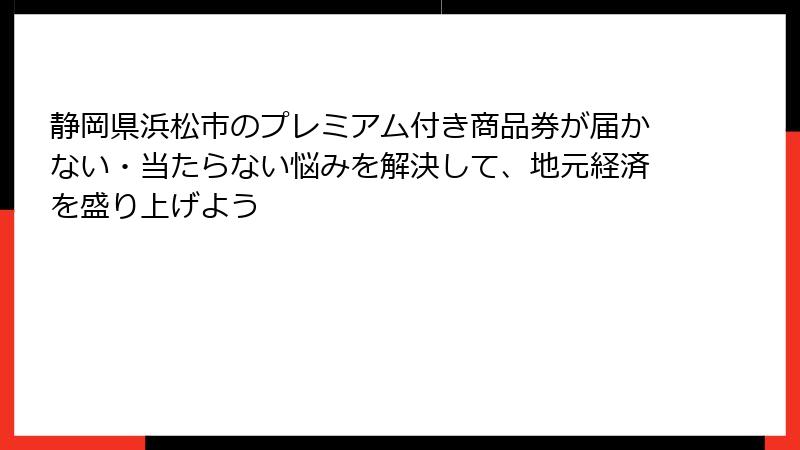 静岡県浜松市のプレミアム付き商品券が届かない・当たらない悩みを解決して、地元経済を盛り上げよう