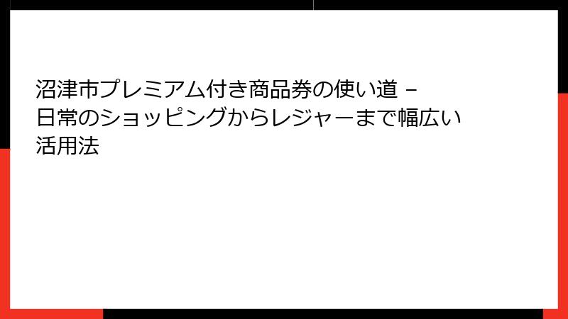沼津市プレミアム付き商品券の使い道 – 日常のショッピングからレジャーまで幅広い活用法