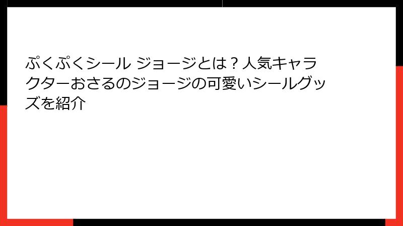 ぷくぷくシール ジョージとは？人気キャラクターおさるのジョージの可愛いシールグッズを紹介