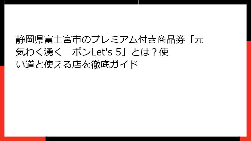 静岡県富士宮市のプレミアム付き商品券「元気わく湧くーポンLet's 5」とは？使い道と使える店を徹底ガイド