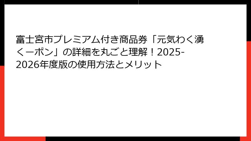 富士宮市プレミアム付き商品券「元気わく湧くーポン」の詳細を丸ごと理解！2025-2026年度版の使用方法とメリット