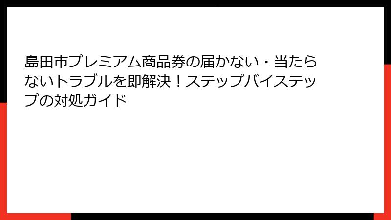 島田市プレミアム商品券の届かない・当たらないトラブルを即解決！ステップバイステップの対処ガイド