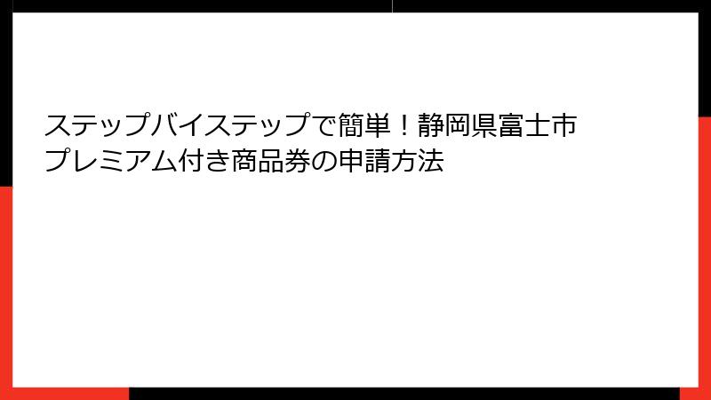 ステップバイステップで簡単！静岡県富士市プレミアム付き商品券の申請方法