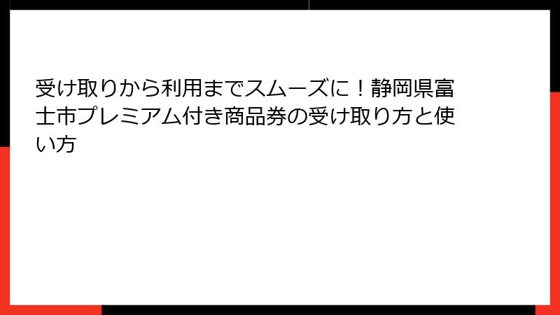 受け取りから利用までスムーズに！静岡県富士市プレミアム付き商品券の受け取り方と使い方