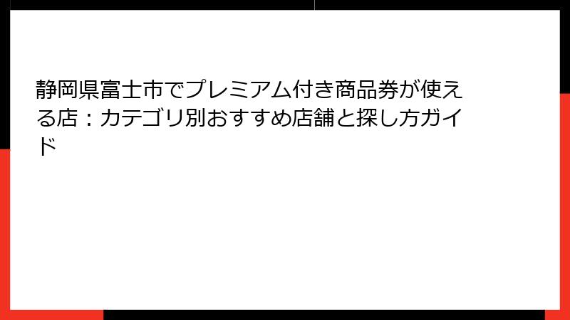 静岡県富士市でプレミアム付き商品券が使える店：カテゴリ別おすすめ店舗と探し方ガイド