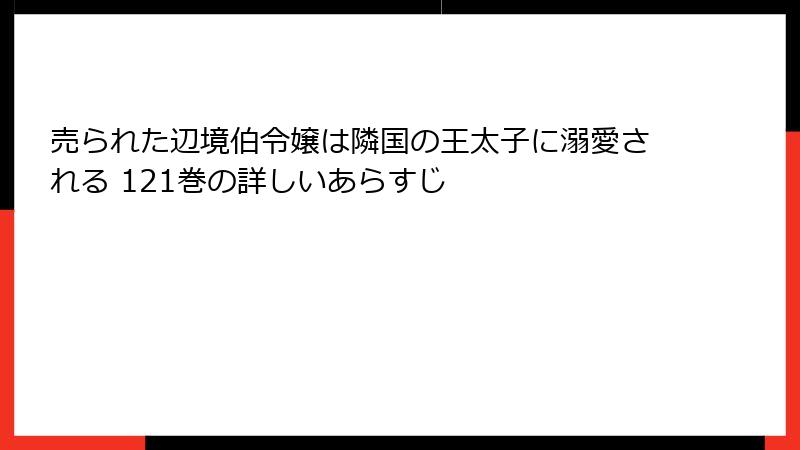 売られた辺境伯令嬢は隣国の王太子に溺愛される 121巻の詳しいあらすじ
