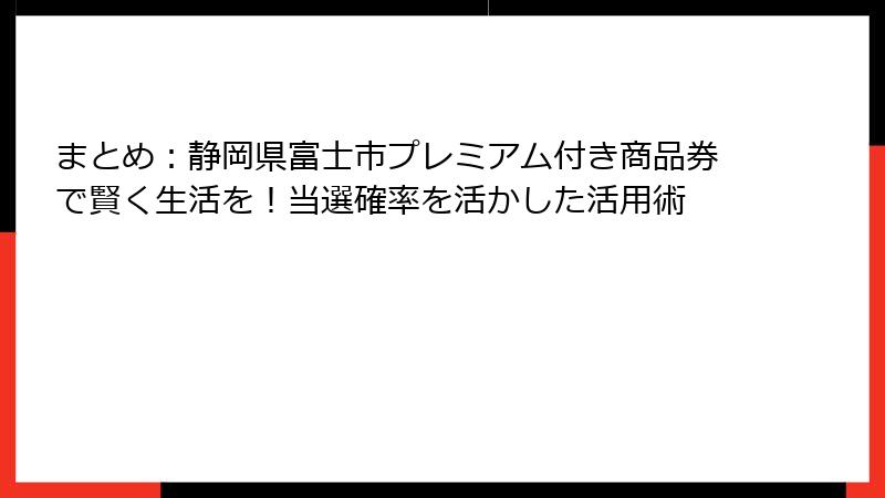 まとめ：静岡県富士市プレミアム付き商品券で賢く生活を！当選確率を活かした活用術