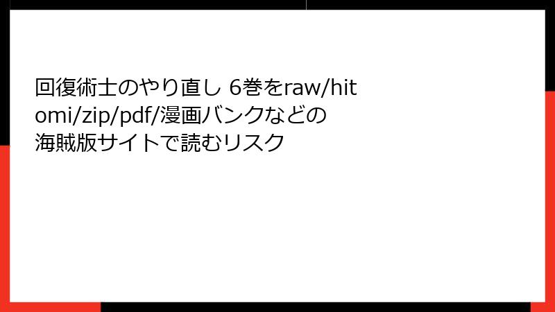 回復術士のやり直し 6巻をraw/hitomi/zip/pdf/漫画バンクなどの海賊版サイトで読むリスク