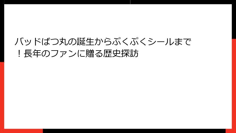 バッドばつ丸の誕生からぷくぷくシールまで！長年のファンに贈る歴史探訪