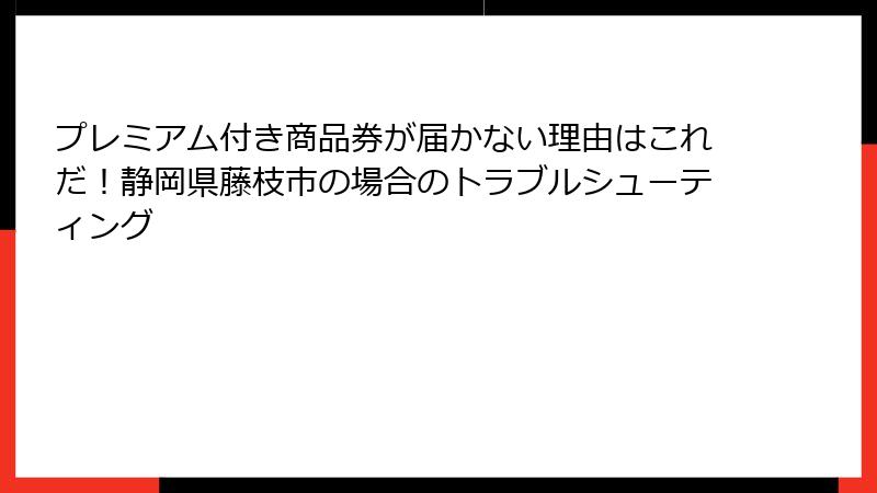 プレミアム付き商品券が届かない理由はこれだ！静岡県藤枝市の場合のトラブルシューティング