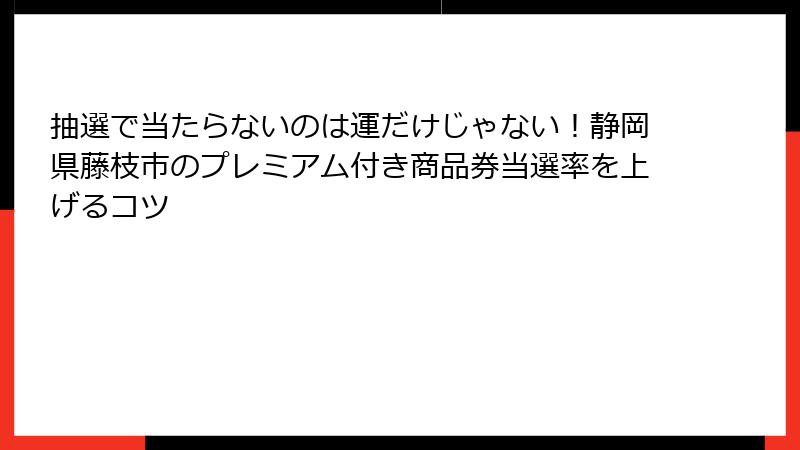 抽選で当たらないのは運だけじゃない！静岡県藤枝市のプレミアム付き商品券当選率を上げるコツ