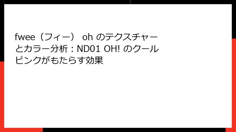 fwee（フィー） oh のテクスチャーとカラー分析：ND01 OH! のクールピンクがもたらす効果