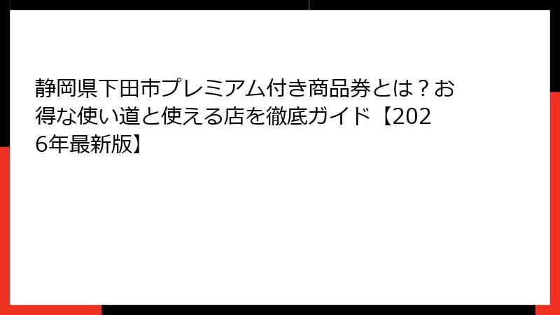 静岡県下田市プレミアム付き商品券とは?お得な使い道と使える店を徹底ガイド【2026年最新版】