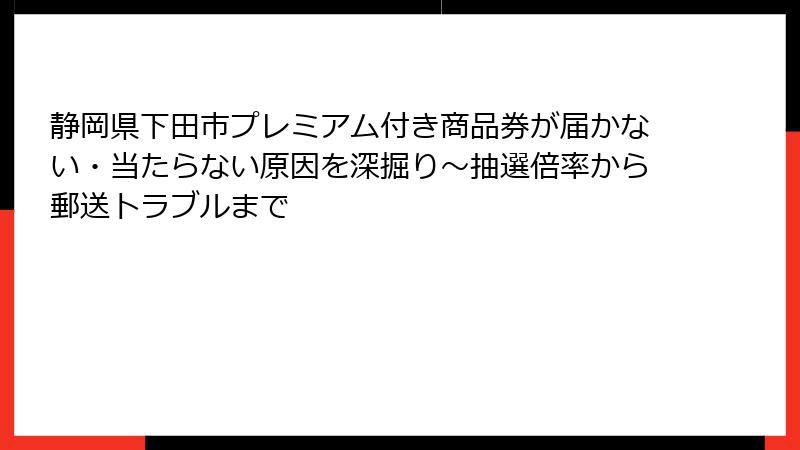 静岡県下田市プレミアム付き商品券が届かない・当たらない原因を深掘り～抽選倍率から郵送トラブルまで