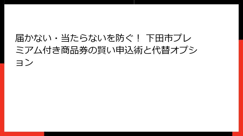 届かない・当たらないを防ぐ！ 下田市プレミアム付き商品券の賢い申込術と代替オプション
