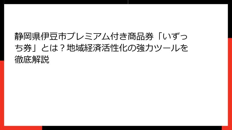 静岡県伊豆市プレミアム付き商品券「いずっち券」とは?地域経済活性化の強力ツールを徹底解説
