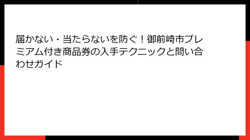 届かない・当たらないを防ぐ！御前崎市プレミアム付き商品券の入手テクニックと問い合わせガイド