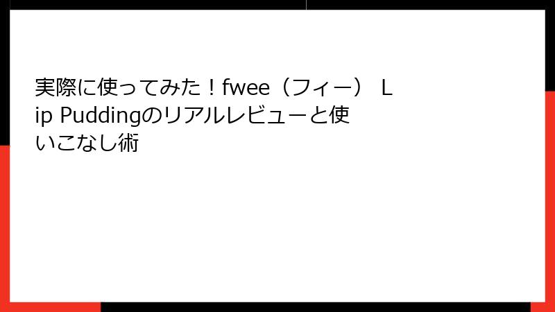 実際に使ってみた！fwee（フィー） Lip Puddingのリアルレビューと使いこなし術
