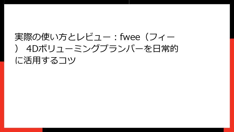 実際の使い方とレビュー：fwee（フィー） 4Dボリューミングプランパーを日常的に活用するコツ