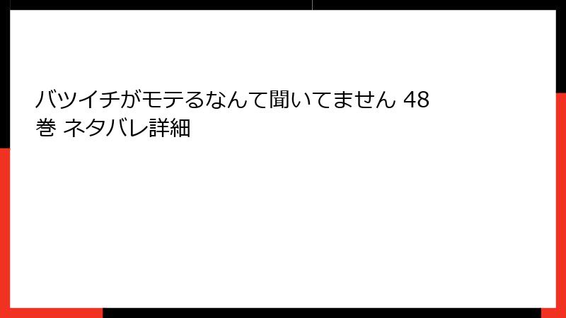 バツイチがモテるなんて聞いてません 48巻 ネタバレ詳細