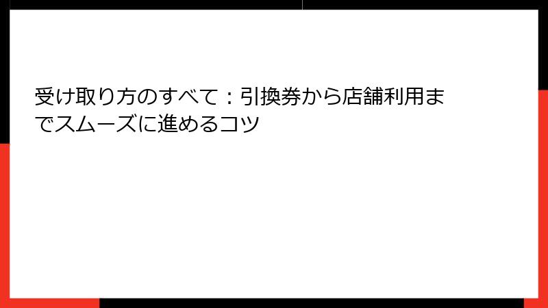 受け取り方のすべて：引換券から店舗利用までスムーズに進めるコツ