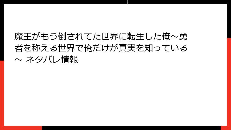 魔王がもう倒されてた世界に転生した俺~勇者を称える世界で俺だけが真実を知っている~ ネタバレ情報
