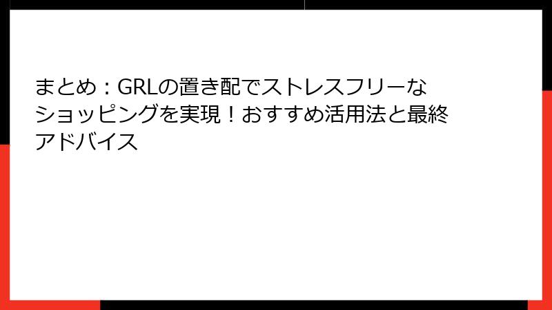 まとめ：GRLの置き配でストレスフリーなショッピングを実現！おすすめ活用法と最終アドバイス
