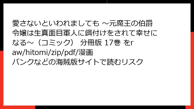 愛さないといわれましても ～元魔王の伯爵令嬢は生真面目軍人に餌付けをされて幸せになる～（コミック） 分冊版 17巻 をraw/hitomi/zip/pdf/漫画バンクなどの海賊版サイトで読むリスク