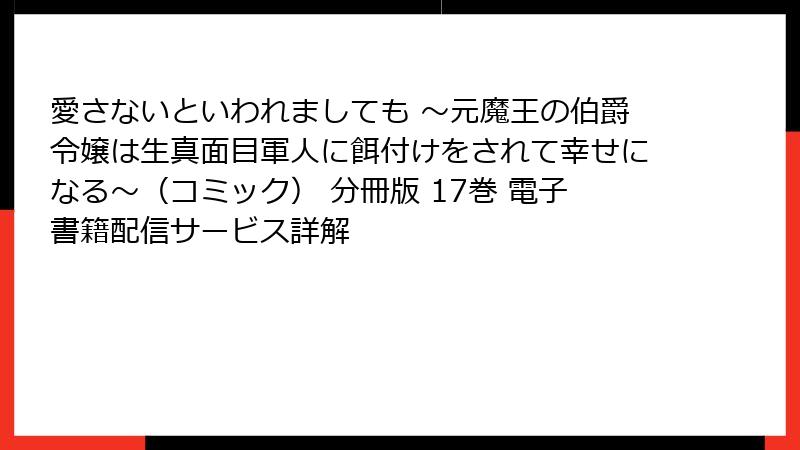 愛さないといわれましても ～元魔王の伯爵令嬢は生真面目軍人に餌付けをされて幸せになる～（コミック） 分冊版 17巻 電子書籍配信サービス詳解