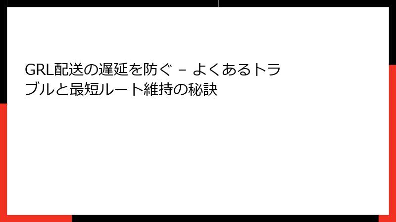 GRL配送の遅延を防ぐ – よくあるトラブルと最短ルート維持の秘訣