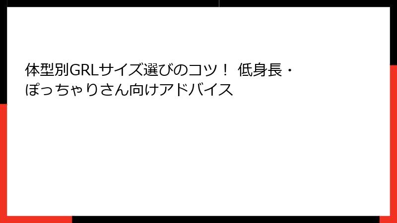 体型別GRLサイズ選びのコツ！ 低身長・ぽっちゃりさん向けアドバイス