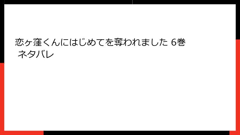 恋ヶ窪くんにはじめてを奪われました 6巻 ネタバレ