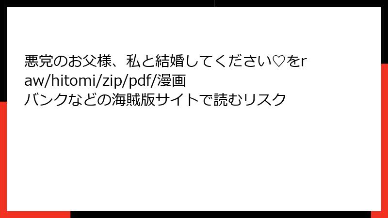悪党のお父様、私と結婚してください♡をraw/hitomi/zip/pdf/漫画バンクなどの海賊版サイトで読むリスク