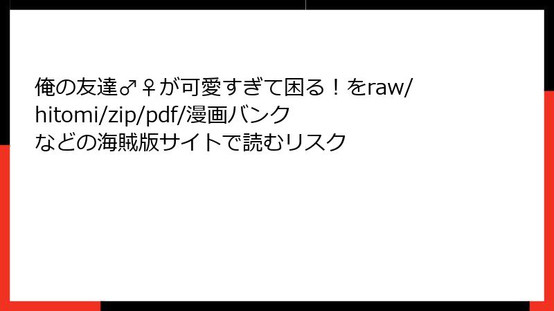 俺の友達♂♀が可愛すぎて困る!をraw/hitomi/zip/pdf/漫画バンクなどの海賊版サイトで読むリスク