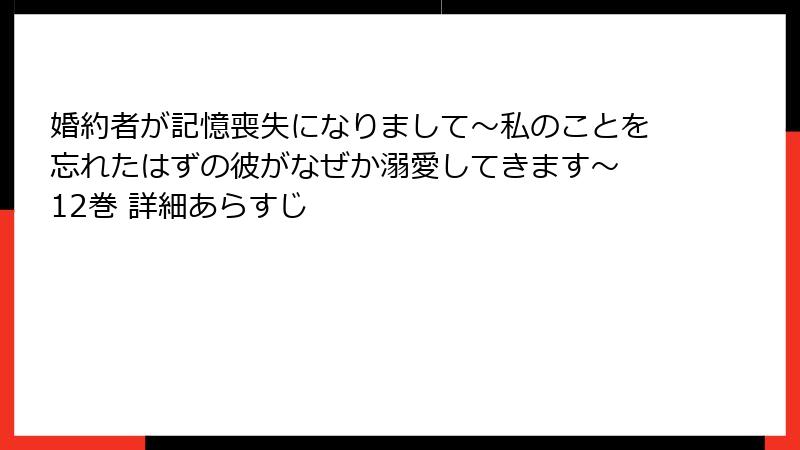 婚約者が記憶喪失になりまして～私のことを忘れたはずの彼がなぜか溺愛してきます～ 12巻 詳細あらすじ