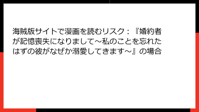 海賊版サイトで漫画を読むリスク：『婚約者が記憶喪失になりまして～私のことを忘れたはずの彼がなぜか溺愛してきます～』の場合